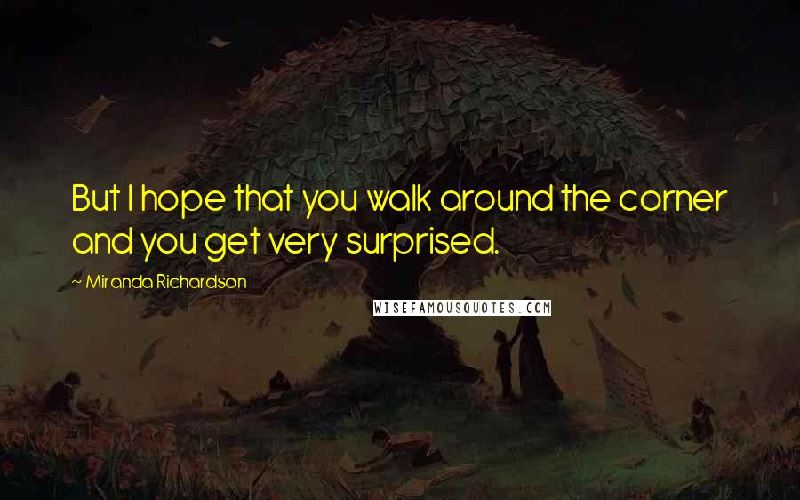 Miranda Richardson quotes: But I hope that you walk around the corner and you get very surprised.