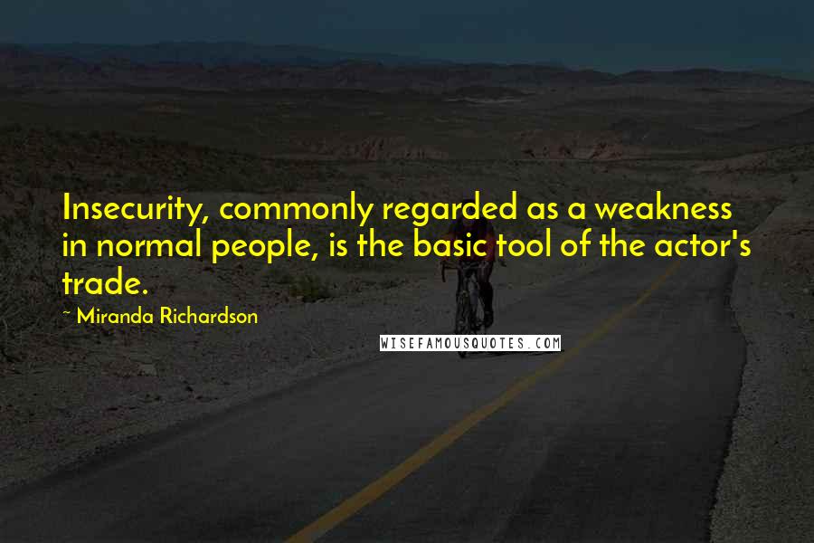 Miranda Richardson quotes: Insecurity, commonly regarded as a weakness in normal people, is the basic tool of the actor's trade.