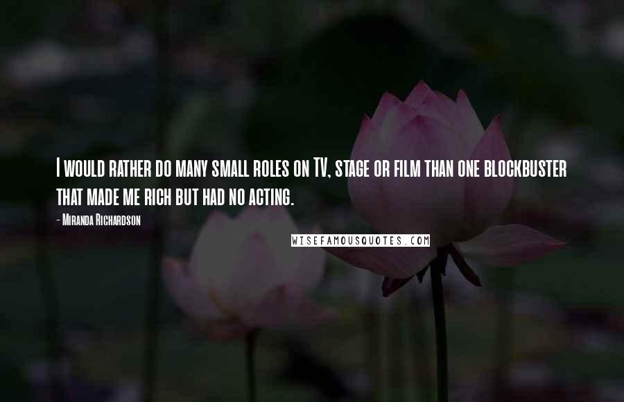 Miranda Richardson quotes: I would rather do many small roles on TV, stage or film than one blockbuster that made me rich but had no acting.