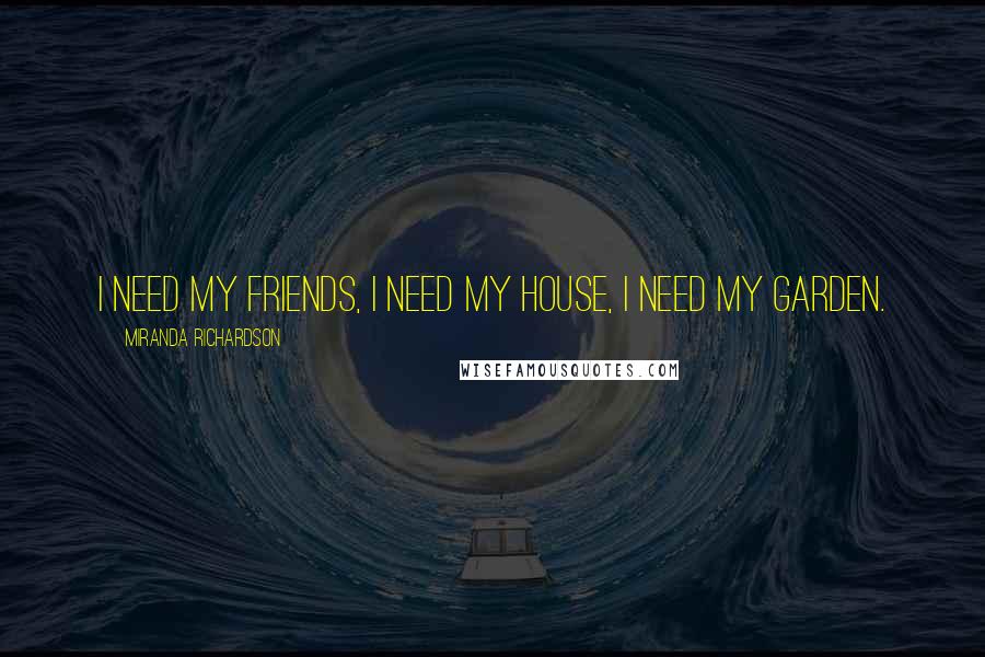 Miranda Richardson quotes: I need my friends, I need my house, I need my garden.