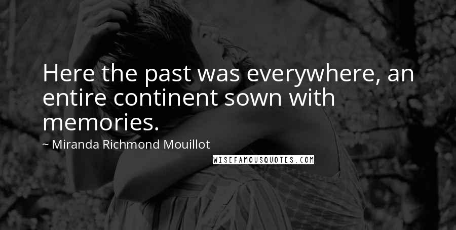 Miranda Richmond Mouillot quotes: Here the past was everywhere, an entire continent sown with memories. Miranda Richmond Mouillot quotes: Here the past was everywhere, an entire continent sown with memories.