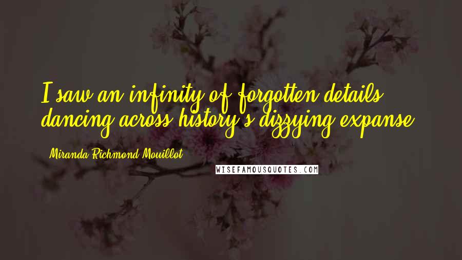 Miranda Richmond Mouillot quotes: I saw an infinity of forgotten details dancing across history's dizzying expanse. Miranda Richmond Mouillot quotes: I saw an infinity of forgotten details dancing across history's dizzying expanse.