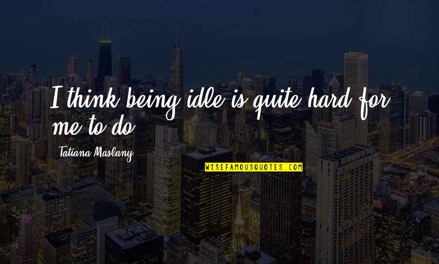Mircea Badea Quotes By Tatiana Maslany: I think being idle is quite hard for Mircea Badea Quotes By Tatiana Maslany: I think being idle is quite hard for