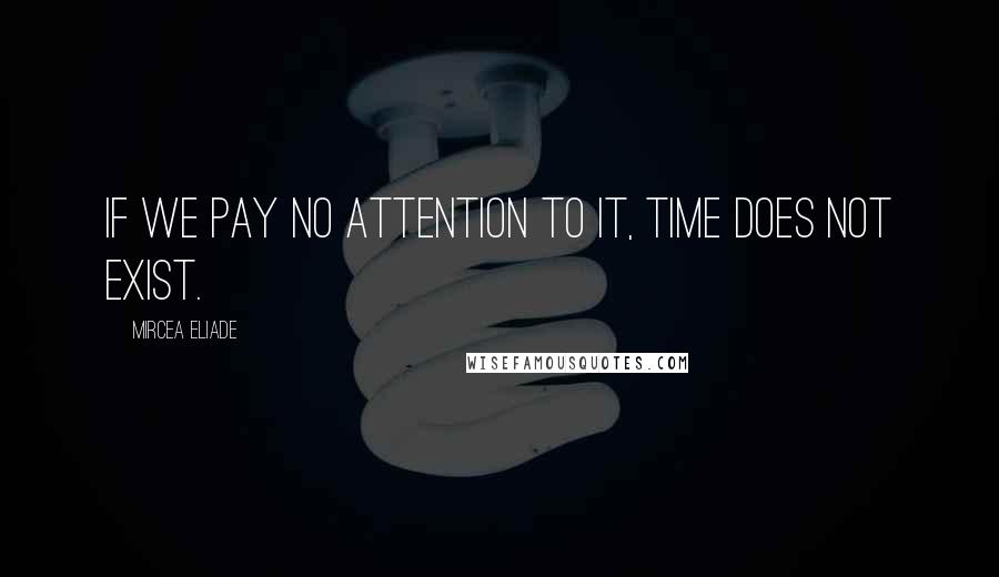 Mircea Eliade quotes: If we pay no attention to it, time does not exist.