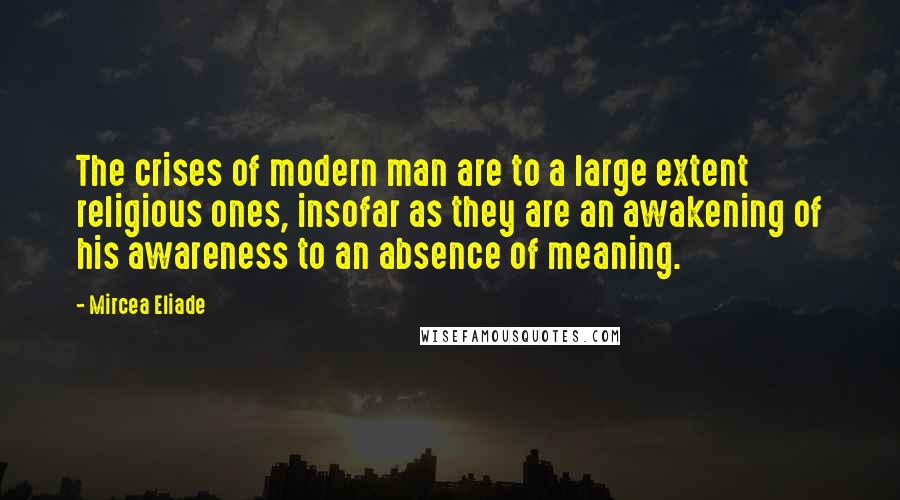 Mircea Eliade quotes: The crises of modern man are to a large extent religious ones, insofar as they are an awakening of his awareness to an absence of meaning.