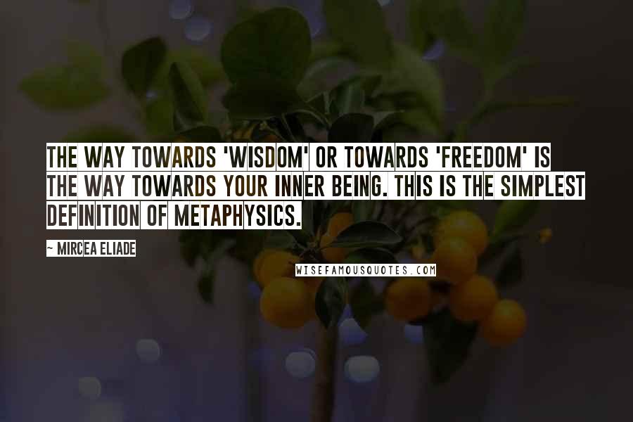 Mircea Eliade quotes: The way towards 'wisdom' or towards 'freedom' is the way towards your inner being. This is the simplest definition of metaphysics.