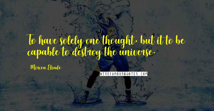 Mircea Eliade quotes: To have solely one thought, but it to be capable to destroy the universe.