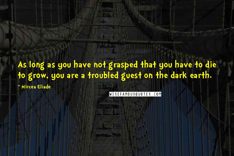 Mircea Eliade quotes: As long as you have not grasped that you have to die to grow, you are a troubled guest on the dark earth. Mircea Eliade quotes: As long as you have not grasped that you have to die to grow, you are a troubled guest on the dark earth.