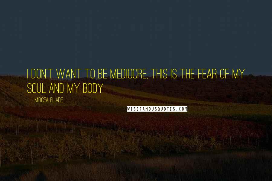 Mircea Eliade quotes: I don't want to be mediocre, this is the fear of my soul and my body.