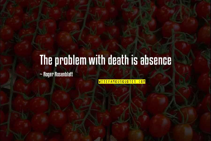 Mirchandani Partners Quotes By Roger Rosenblatt: The problem with death is absence Mirchandani Partners Quotes By Roger Rosenblatt: The problem with death is absence