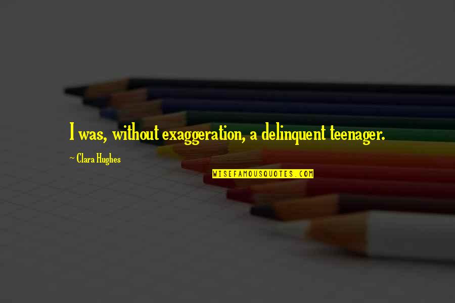Mirchandani Quotes By Clara Hughes: I was, without exaggeration, a delinquent teenager. Mirchandani Quotes By Clara Hughes: I was, without exaggeration, a delinquent teenager.