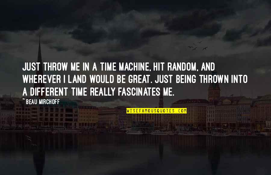Mirchoff Beau Quotes By Beau Mirchoff: Just throw me in a time machine, hit Mirchoff Beau Quotes By Beau Mirchoff: Just throw me in a time machine, hit