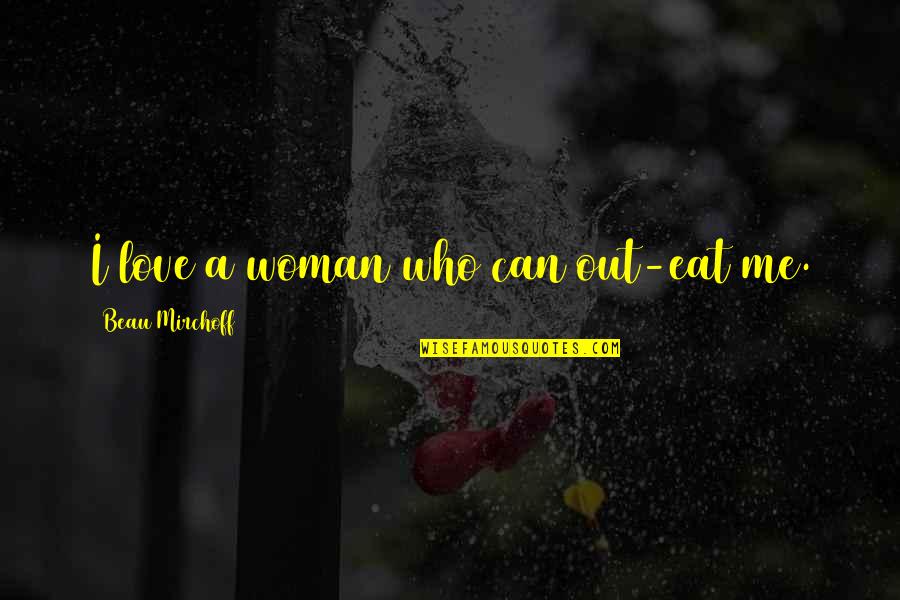 Mirchoff Beau Quotes By Beau Mirchoff: I love a woman who can out-eat me. Mirchoff Beau Quotes By Beau Mirchoff: I love a woman who can out-eat me.