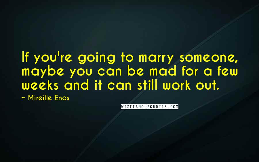 Mireille Enos quotes: If you're going to marry someone, maybe you can be mad for a few weeks and it can still work out.