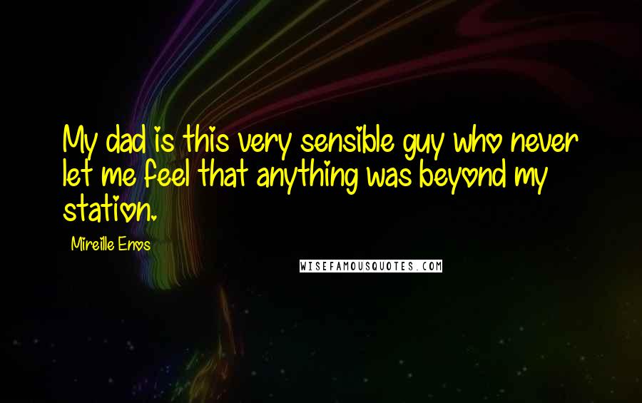 Mireille Enos quotes: My dad is this very sensible guy who never let me feel that anything was beyond my station.