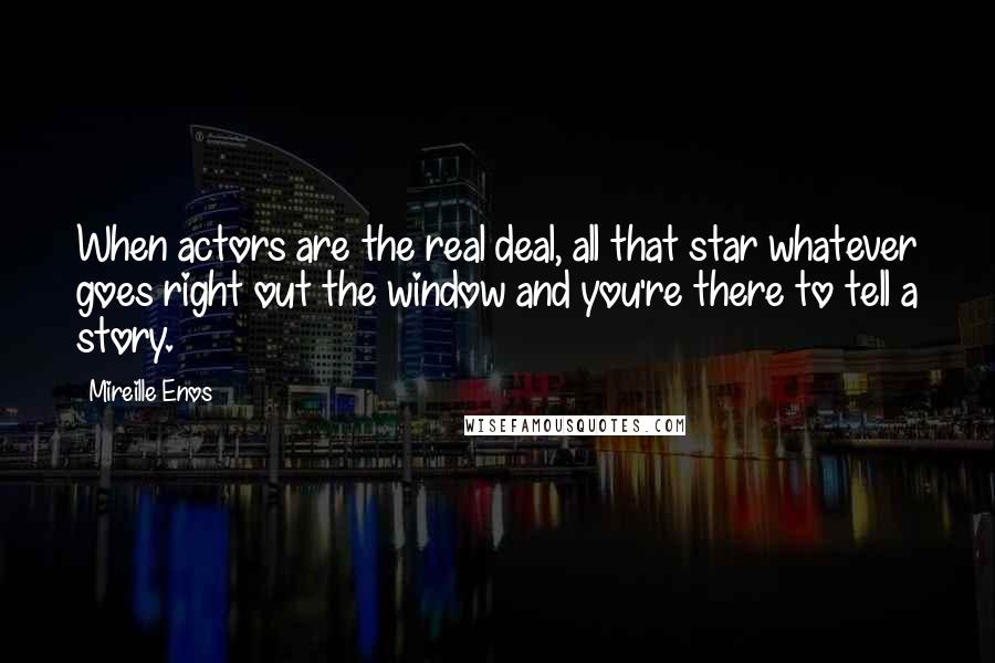 Mireille Enos quotes: When actors are the real deal, all that star whatever goes right out the window and you're there to tell a story.