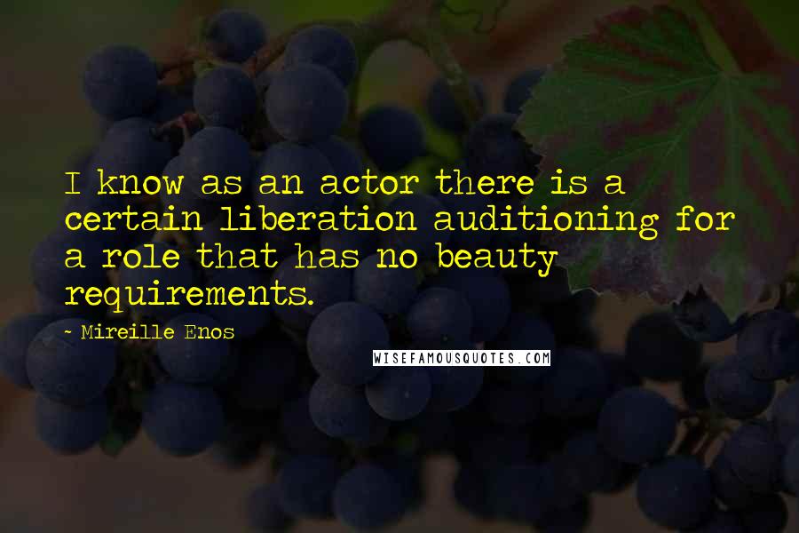 Mireille Enos quotes: I know as an actor there is a certain liberation auditioning for a role that has no beauty requirements.