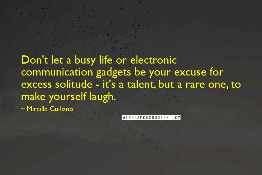 Mireille Guiliano quotes: Don't let a busy life or electronic communication gadgets be your excuse for excess solitude - it's a talent, but a rare one, to make yourself laugh.