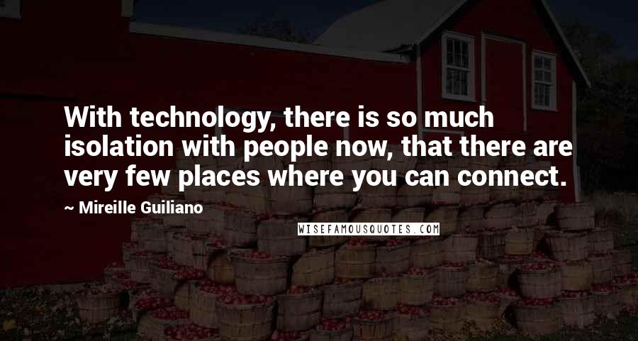 Mireille Guiliano quotes: With technology, there is so much isolation with people now, that there are very few places where you can connect.