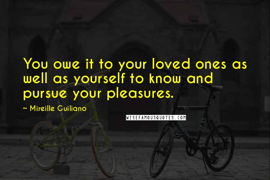 Mireille Guiliano quotes: You owe it to your loved ones as well as yourself to know and pursue your pleasures.