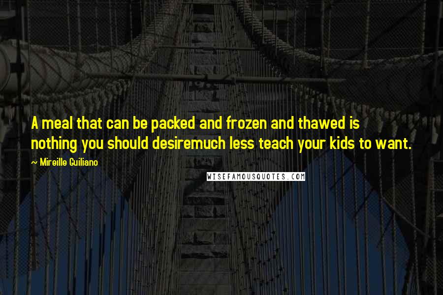 Mireille Guiliano quotes: A meal that can be packed and frozen and thawed is nothing you should desiremuch less teach your kids to want.