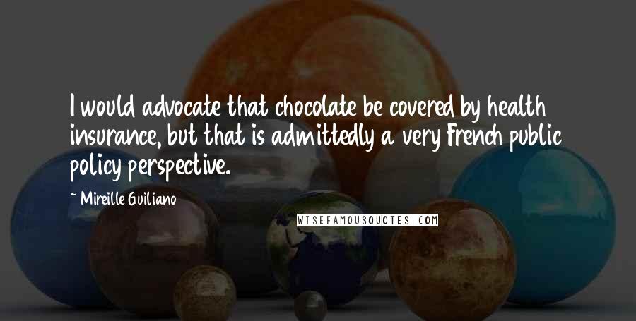 Mireille Guiliano quotes: I would advocate that chocolate be covered by health insurance, but that is admittedly a very French public policy perspective.