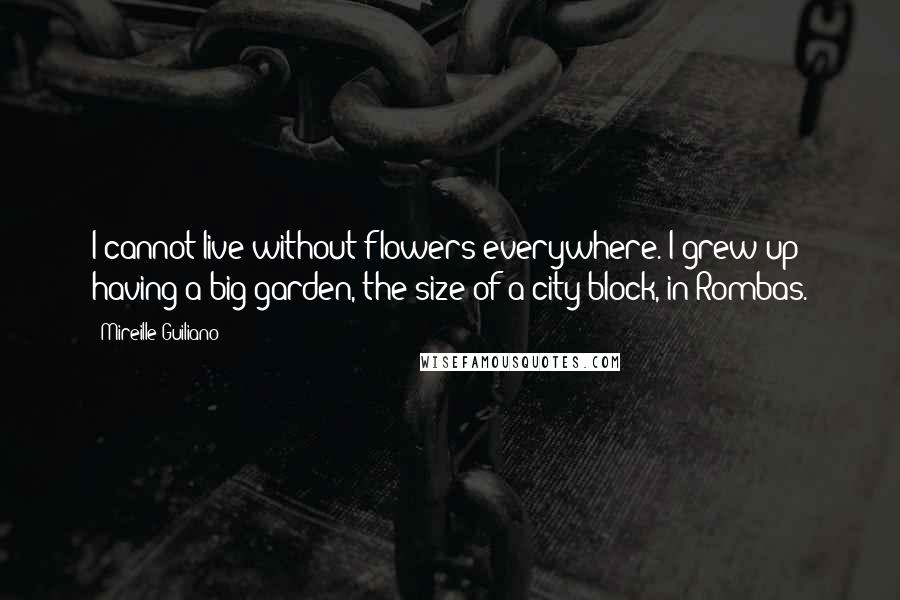 Mireille Guiliano quotes: I cannot live without flowers everywhere. I grew up having a big garden, the size of a city block, in Rombas.