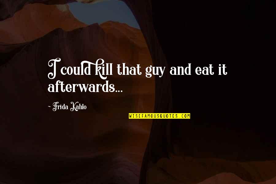 Mirgorodska Quotes By Frida Kahlo: I could kill that guy and eat it Mirgorodska Quotes By Frida Kahlo: I could kill that guy and eat it