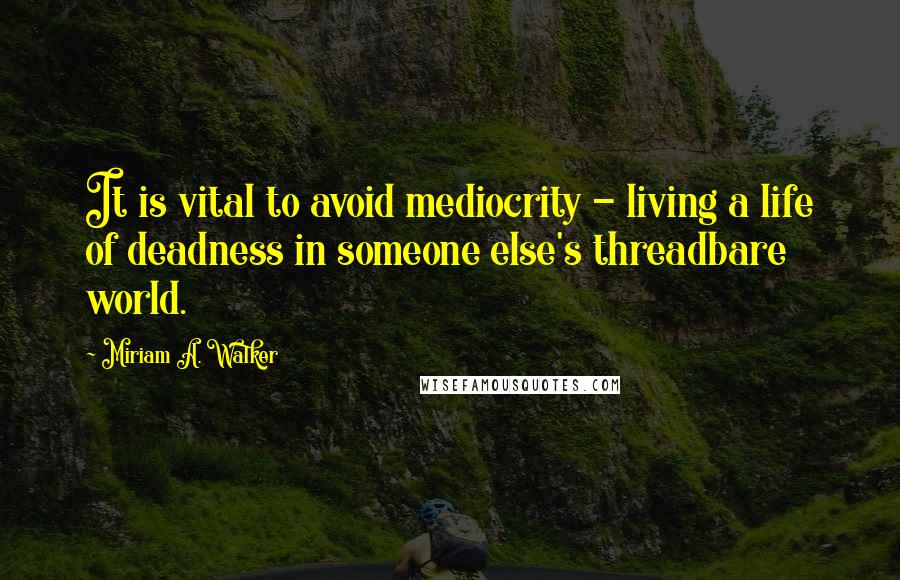 Miriam A. Walker quotes: It is vital to avoid mediocrity - living a life of deadness in someone else's threadbare world.