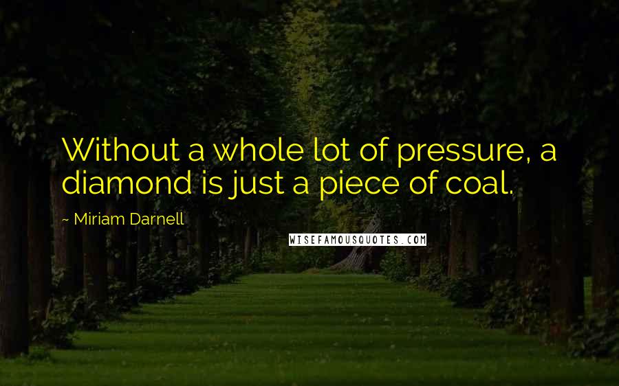 Miriam Darnell quotes: Without a whole lot of pressure, a diamond is just a piece of coal.