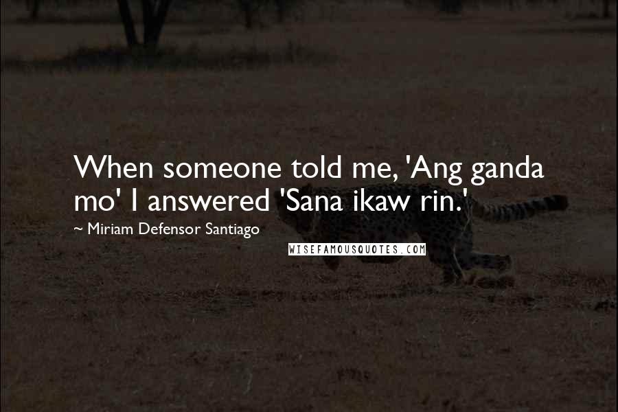 Miriam Defensor Santiago quotes: When someone told me, 'Ang ganda mo' I answered 'Sana ikaw rin.'