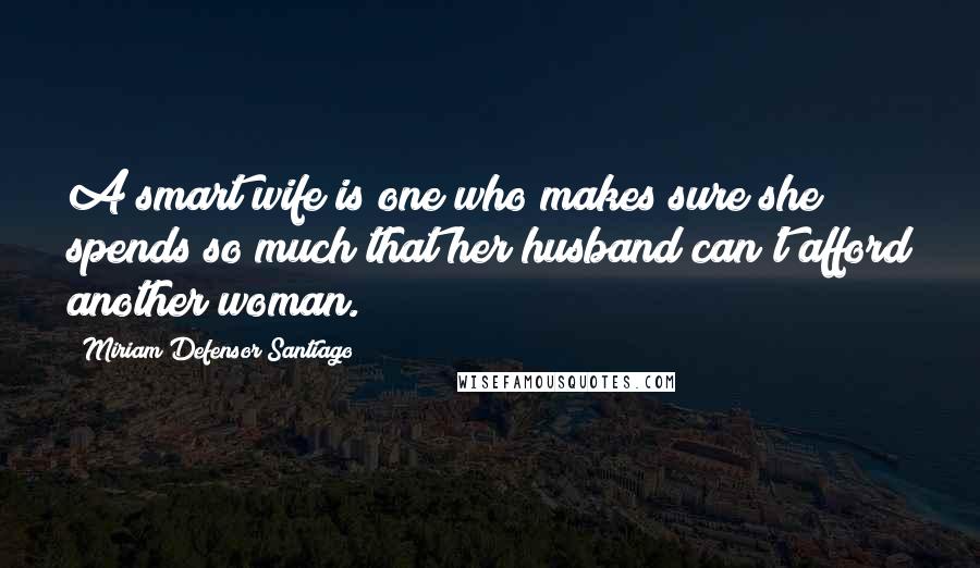 Miriam Defensor Santiago quotes: A smart wife is one who makes sure she spends so much that her husband can't afford another woman.