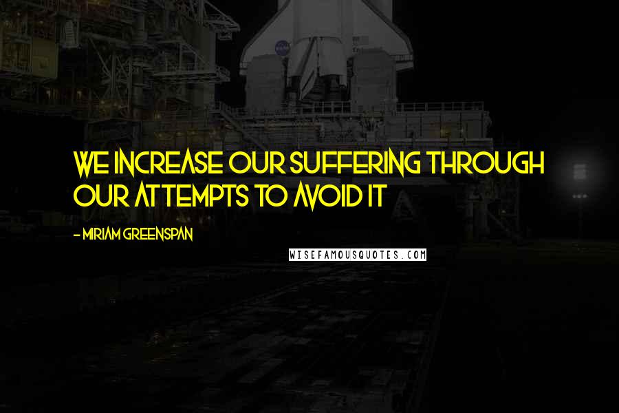 Miriam Greenspan quotes: We increase our suffering through our attempts to avoid it