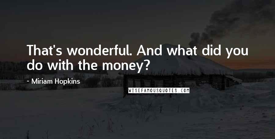 Miriam Hopkins quotes: That's wonderful. And what did you do with the money?