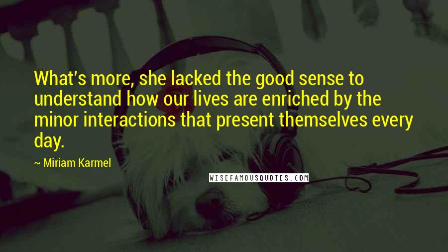 Miriam Karmel quotes: What's more, she lacked the good sense to understand how our lives are enriched by the minor interactions that present themselves every day.