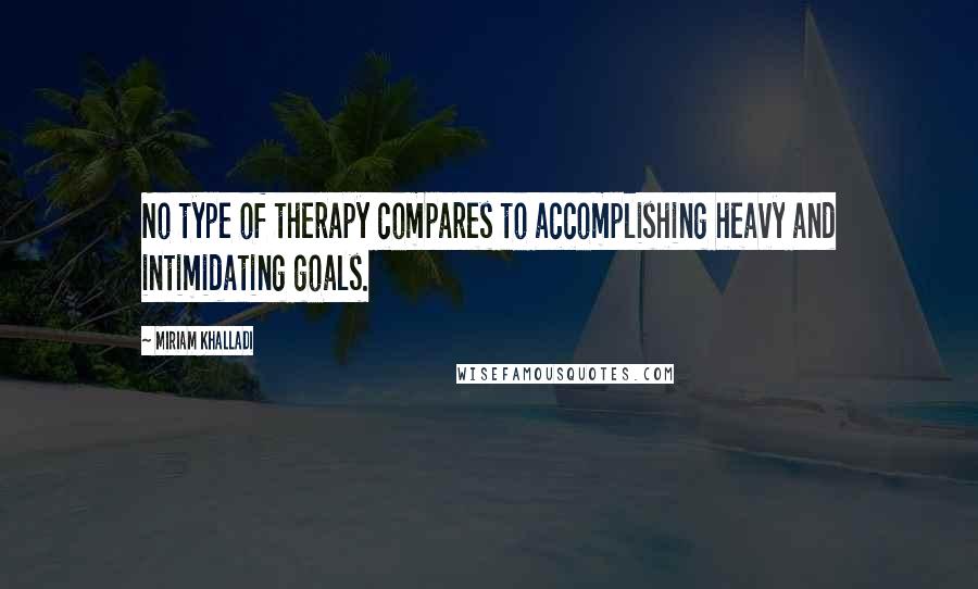 Miriam Khalladi quotes: No type of therapy compares to accomplishing heavy and intimidating goals.