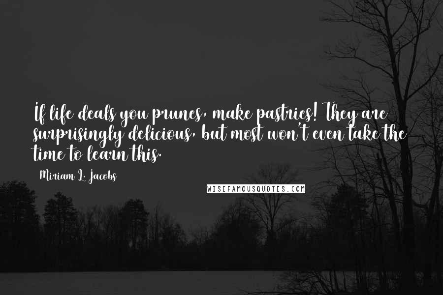 Miriam L. Jacobs quotes: If life deals you prunes, make pastries! They are surprisingly delicious, but most won't even take the time to learn this. Miriam L. Jacobs quotes: If life deals you prunes, make pastries! They are surprisingly delicious, but most won't even take the time to learn this.