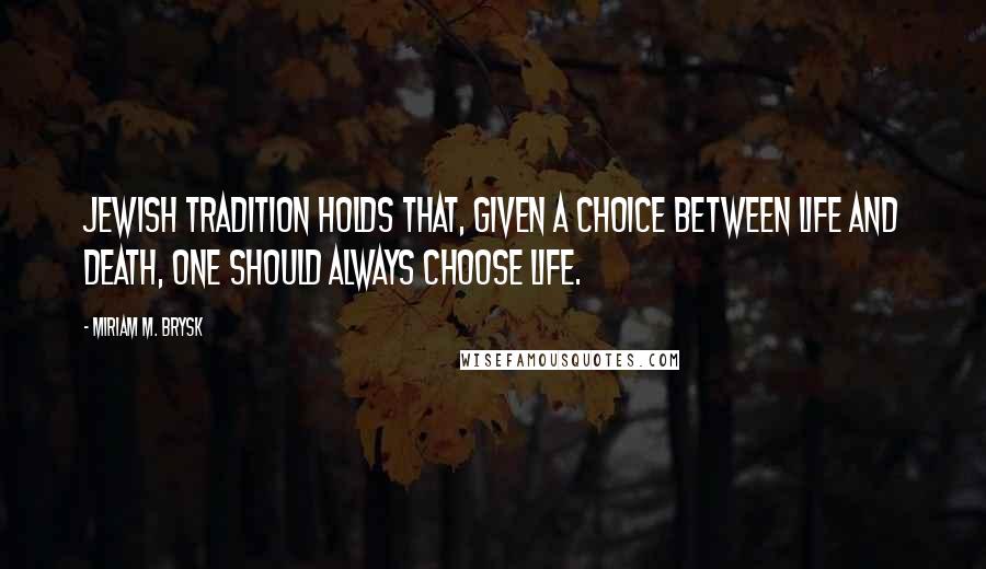 Miriam M. Brysk quotes: Jewish tradition holds that, given a choice between life and death, one should always choose life.