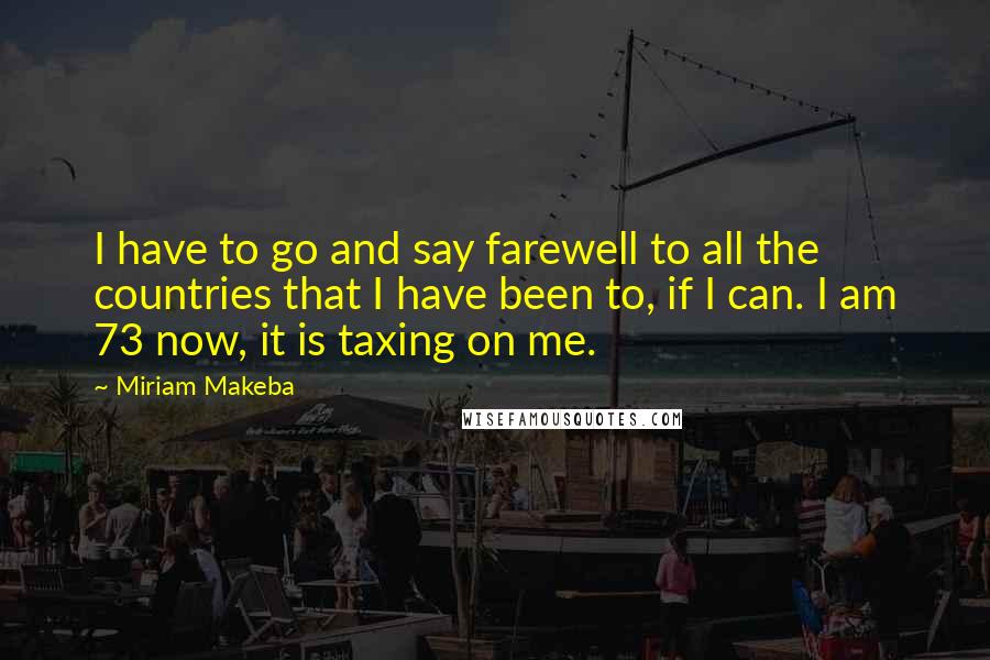 Miriam Makeba quotes: I have to go and say farewell to all the countries that I have been to, if I can. I am 73 now, it is taxing on me. Miriam Makeba quotes: I have to go and say farewell to all the countries that I have been to, if I can. I am 73 now, it is taxing on me.