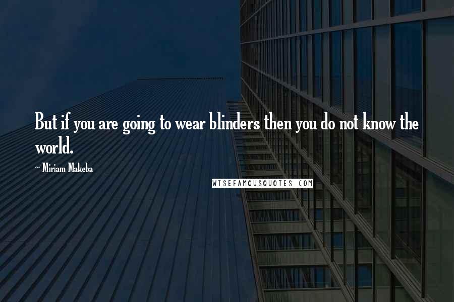 Miriam Makeba quotes: But if you are going to wear blinders then you do not know the world.