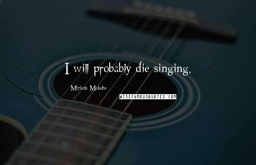 Miriam Makeba quotes: I will probably die singing.