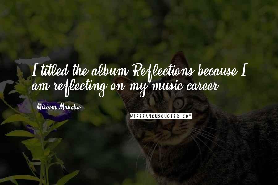 Miriam Makeba quotes: I titled the album Reflections because I am reflecting on my music career.