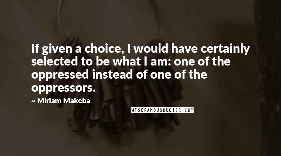 Miriam Makeba quotes: If given a choice, I would have certainly selected to be what I am: one of the oppressed instead of one of the oppressors. Miriam Makeba quotes: If given a choice, I would have certainly selected to be what I am: one of the oppressed instead of one of the oppressors.