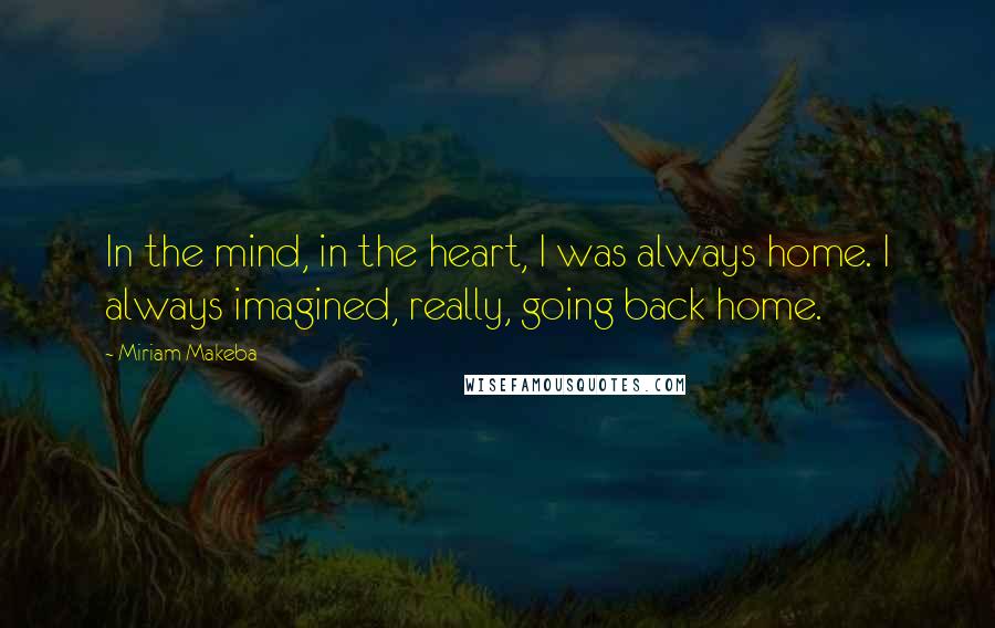 Miriam Makeba quotes: In the mind, in the heart, I was always home. I always imagined, really, going back home.