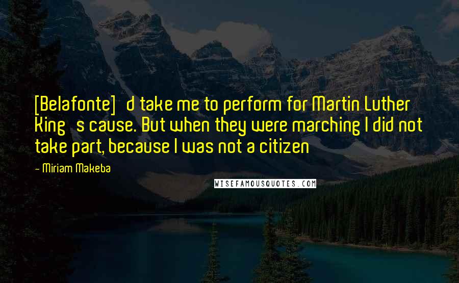 Miriam Makeba quotes: [Belafonte]'d take me to perform for Martin Luther King's cause. But when they were marching I did not take part, because I was not a citizen