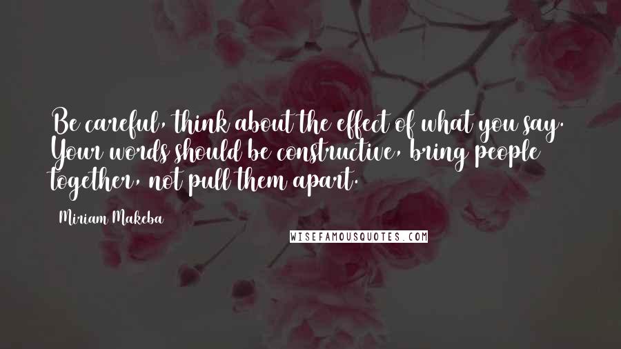 Miriam Makeba quotes: Be careful, think about the effect of what you say. Your words should be constructive, bring people together, not pull them apart.