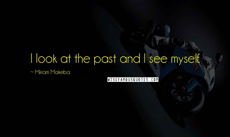 Miriam Makeba quotes: I look at the past and I see myself.