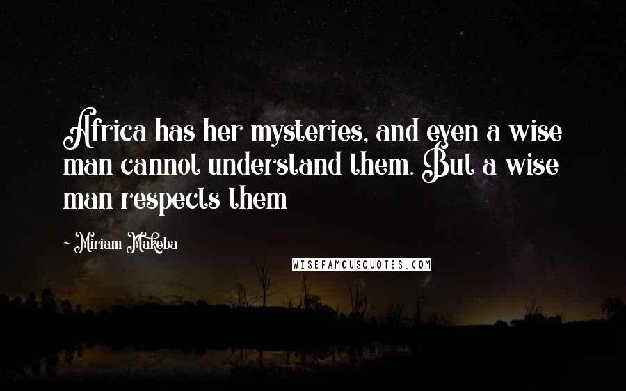 Miriam Makeba quotes: Africa has her mysteries, and even a wise man cannot understand them. But a wise man respects them