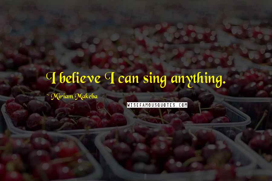 Miriam Makeba quotes: I believe I can sing anything.