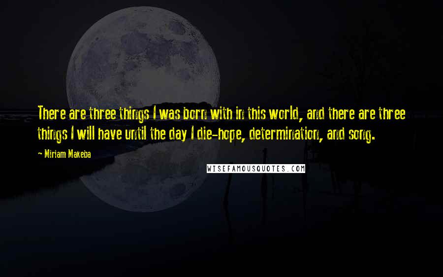 Miriam Makeba quotes: There are three things I was born with in this world, and there are three things I will have until the day I die-hope, determination, and song.
